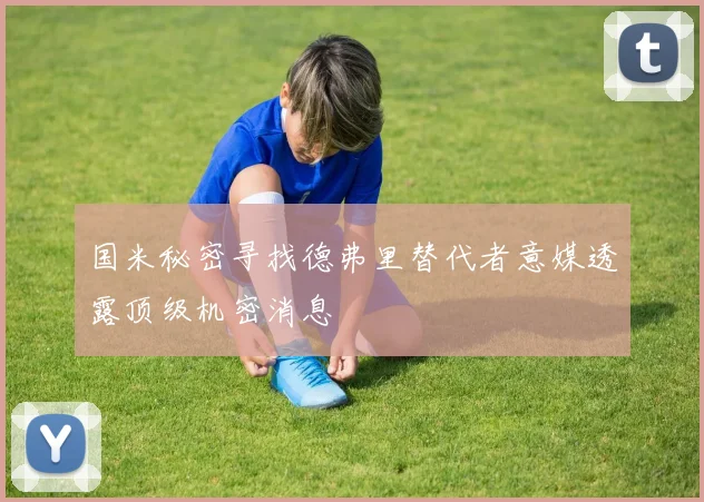 国米秘密寻找德弗里替代者意媒透露顶级机密消息