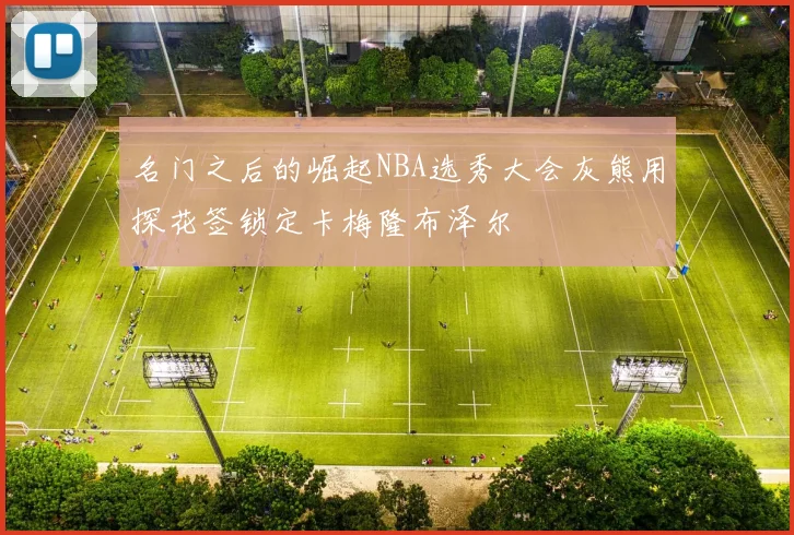 名门之后的崛起NBA选秀大会灰熊用探花签锁定卡梅隆布泽尔