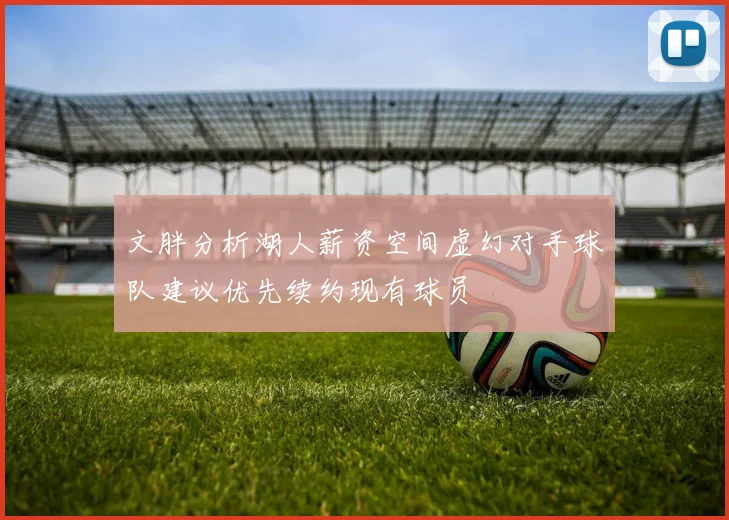 文胖分析湖人薪资空间虚幻对手球队建议优先续约现有球员