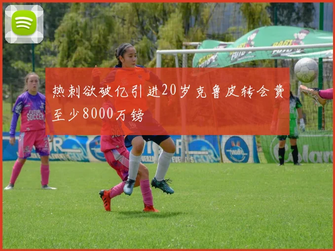 热刺欲破亿引进20岁克鲁皮转会费至少8000万镑