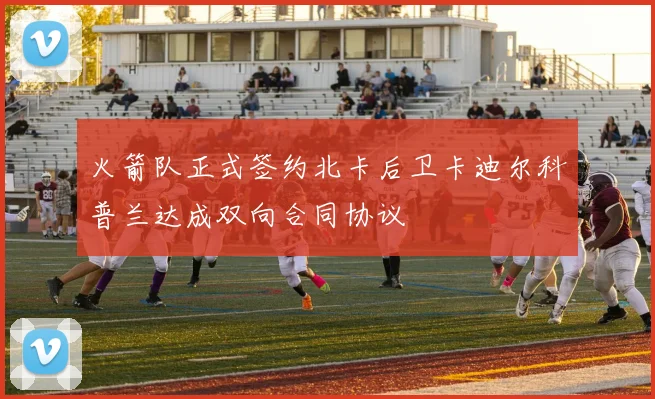 火箭队正式签约北卡后卫卡迪尔科普兰达成双向合同协议