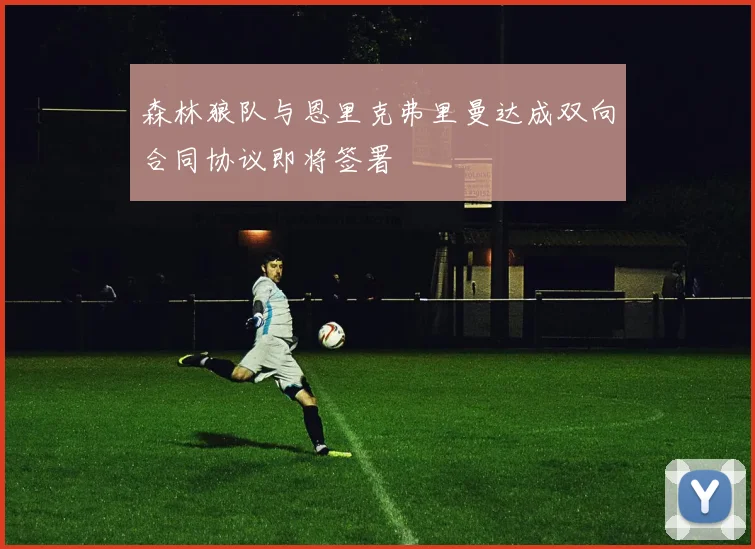 森林狼队与恩里克弗里曼达成双向合同协议即将签署