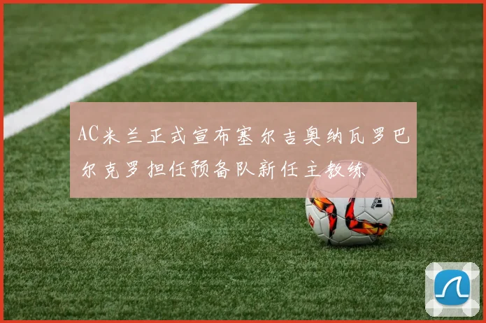 AC米兰正式宣布塞尔吉奥纳瓦罗巴尔克罗担任预备队新任主教练