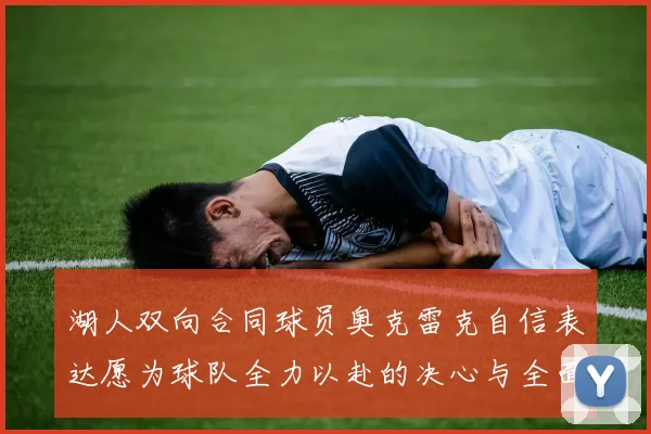 湖人双向合同球员奥克雷克自信表达愿为球队全力以赴的决心与全面能力