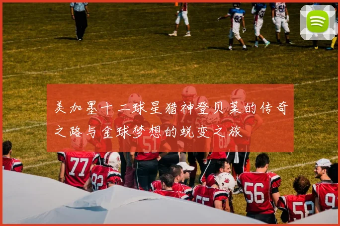 美加墨十二球星猎神登贝莱的传奇之路与金球梦想的蜕变之旅