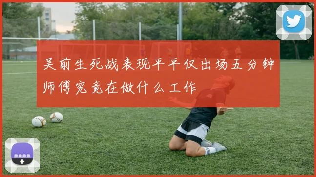 吴前生死战表现平平仅出场五分钟师傅究竟在做什么工作