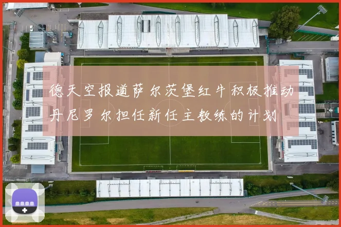 德天空报道萨尔茨堡红牛积极推动丹尼罗尔担任新任主教练的计划