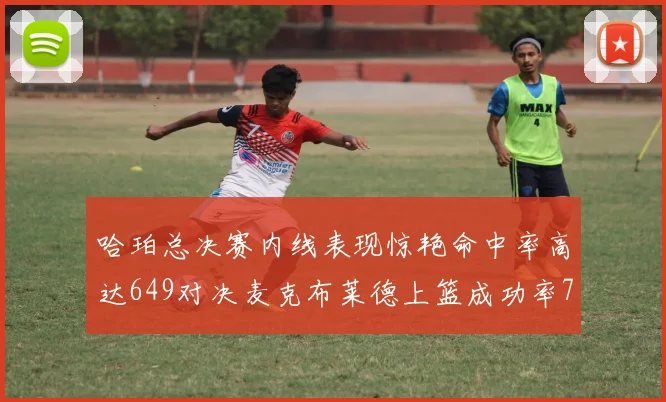 哈珀总决赛内线表现惊艳命中率高达649对决麦克布莱德上篮成功率75