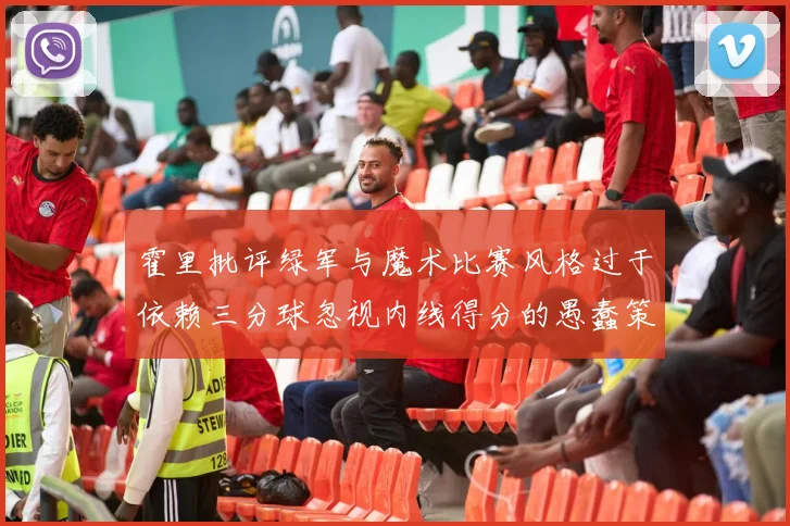 霍里批评绿军与魔术比赛风格过于依赖三分球忽视内线得分的愚蠢策略