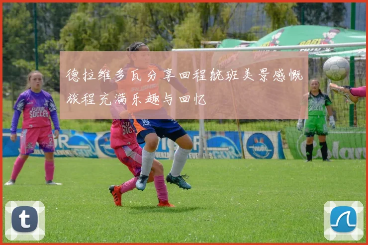 德拉维多瓦分享回程航班美景感慨旅程充满乐趣与回忆