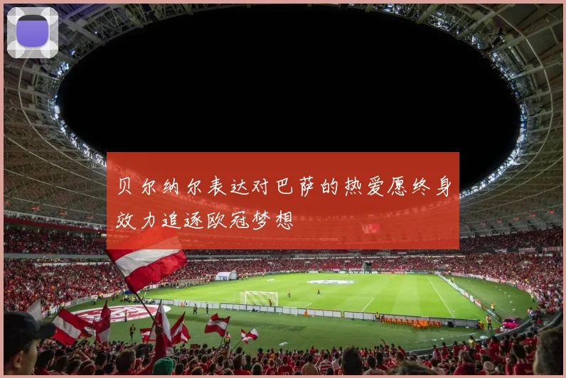 贝尔纳尔表达对巴萨的热爱愿终身效力追逐欧冠梦想