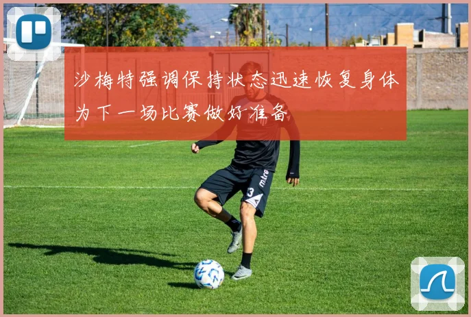 沙梅特强调保持状态迅速恢复身体为下一场比赛做好准备