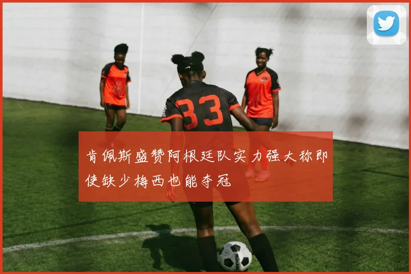 肯佩斯盛赞阿根廷队实力强大称即使缺少梅西也能夺冠