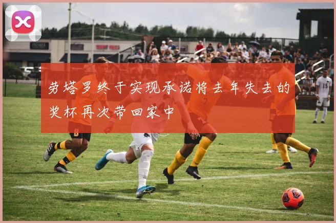 劳塔罗终于实现承诺将去年失去的奖杯再次带回家中