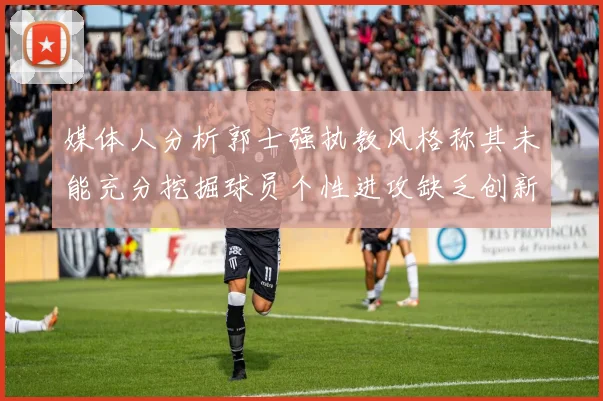 媒体人分析郭士强执教风格称其未能充分挖掘球员个性进攻缺乏创新性