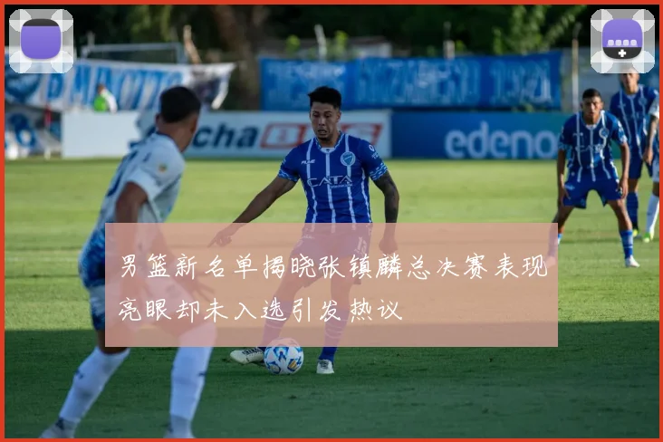 男篮新名单揭晓张镇麟总决赛表现亮眼却未入选引发热议