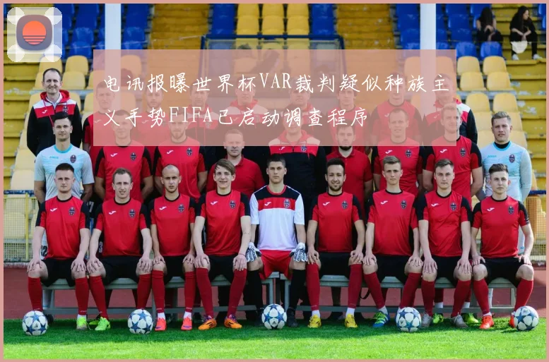电讯报曝世界杯VAR裁判疑似种族主义手势FIFA已启动调查程序