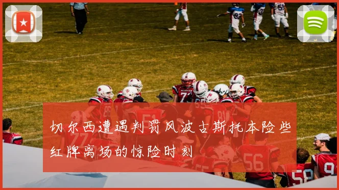 切尔西遭遇判罚风波古斯托本险些红牌离场的惊险时刻