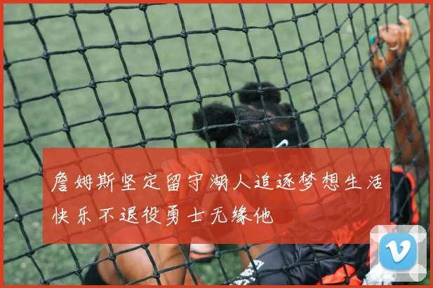 詹姆斯坚定留守湖人追逐梦想生活快乐不退役勇士无缘他