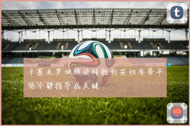 卡塞米罗回顾逆转胜利安切洛蒂半场冷静指导成关键