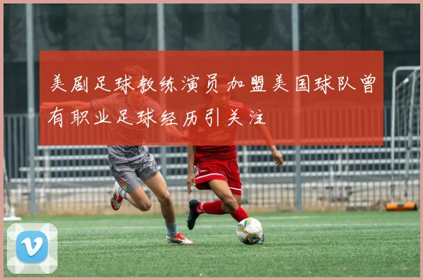 美剧足球教练演员加盟美国球队曾有职业足球经历引关注