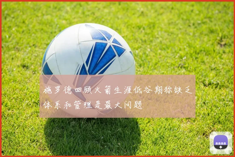 施罗德回顾火箭生涯低谷期称缺乏体系和管理是最大问题
