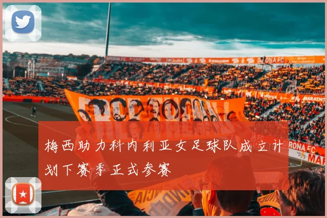 梅西助力科内利亚女足球队成立计划下赛季正式参赛
