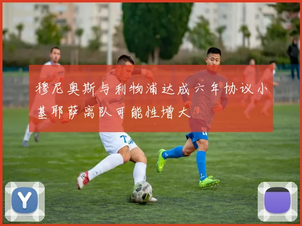 穆尼奥斯与利物浦达成六年协议小基耶萨离队可能性增大
